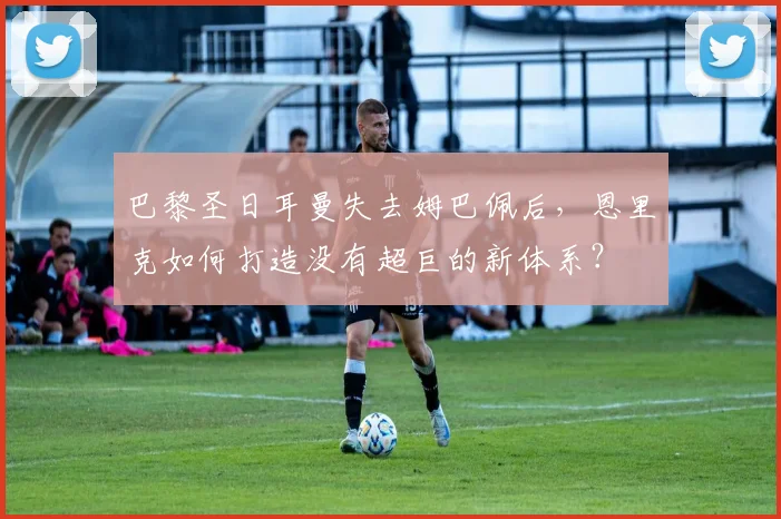 巴黎圣日耳曼失去姆巴佩后，恩里克如何打造没有超巨的新体系？