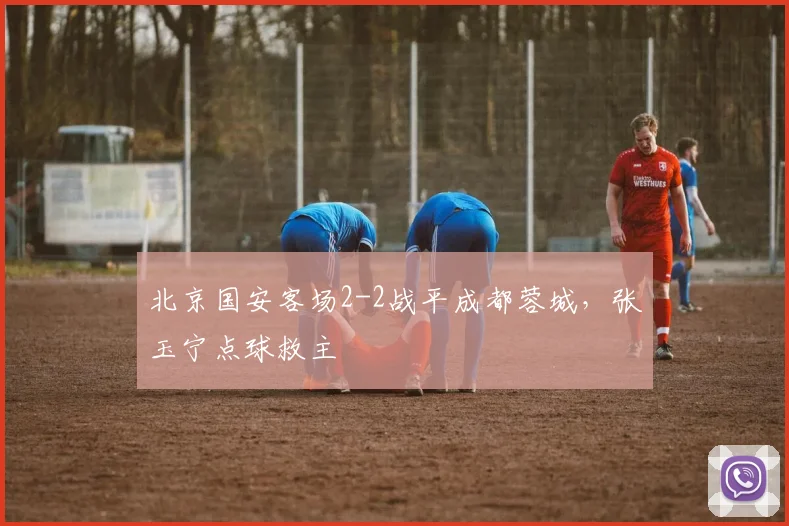 北京国安客场2-2战平成都蓉城，张玉宁点球救主