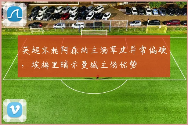 英超末轮阿森纳主场草皮异常偏硬，埃梅里暗示曼城主场优势